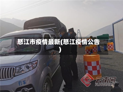 怒江市疫情最新(怒江疫情公告)-第1张图片