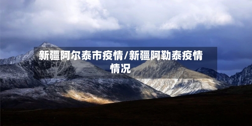 新疆阿尔泰市疫情/新疆阿勒泰疫情情况-第2张图片