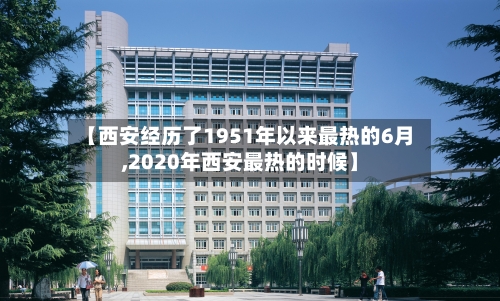【西安经历了1951年以来最热的6月,2020年西安最热的时候】-第1张图片