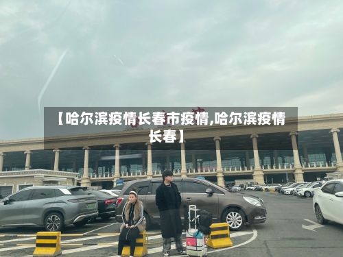 【哈尔滨疫情长春市疫情,哈尔滨疫情 长春】-第1张图片