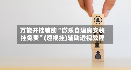 万能开挂辅助“微乐自建房安装挂免费”(透视挂)辅助透视教程-第1张图片