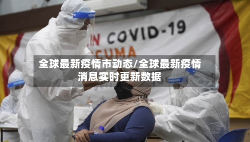 全球最新疫情市动态/全球最新疫情消息实时更新数据-第1张图片