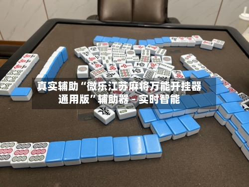 真实辅助“微乐江苏麻将万能开挂器通用版”辅助器 - 实时智能-第1张图片