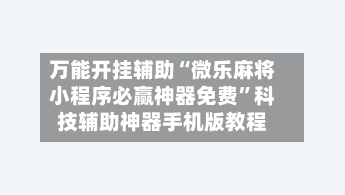 万能开挂辅助“微乐麻将小程序必赢神器免费”科技辅助神器手机版教程-第1张图片