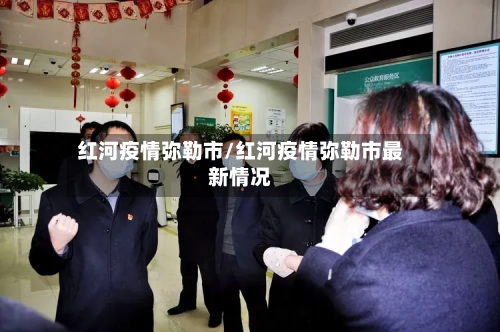 红河疫情弥勒市/红河疫情弥勒市最新情况-第3张图片