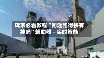 玩家必看教程“闲逸跑得快有挂吗	”辅助器 - 实时智能-第1张图片