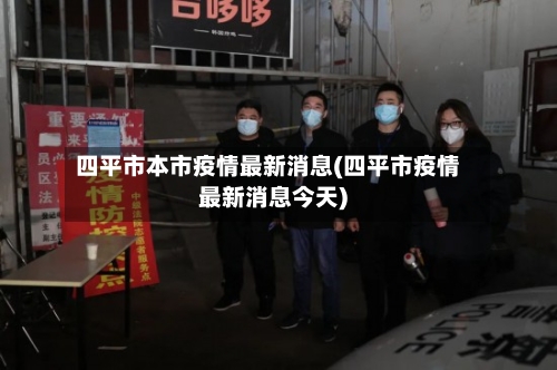 四平市本市疫情最新消息(四平市疫情最新消息今天)-第2张图片