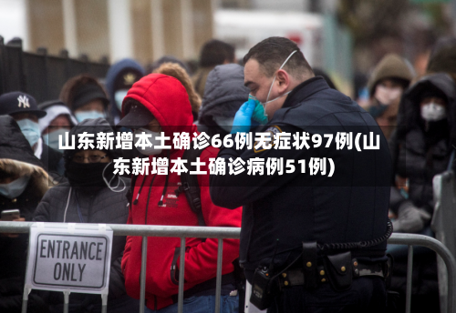 山东新增本土确诊66例无症状97例(山东新增本土确诊病例51例)-第1张图片