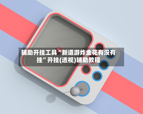 辅助开挂工具“新道游炸金花有没有挂”开挂(透视)辅助教程-第1张图片