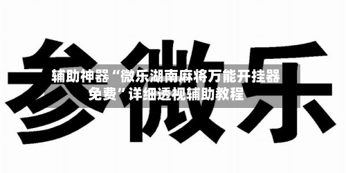 辅助神器“微乐湖南麻将万能开挂器免费”详细透视辅助教程-第1张图片