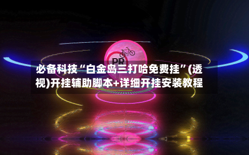 必备科技“白金岛三打哈免费挂”(透视)开挂辅助脚本+详细开挂安装教程-第3张图片