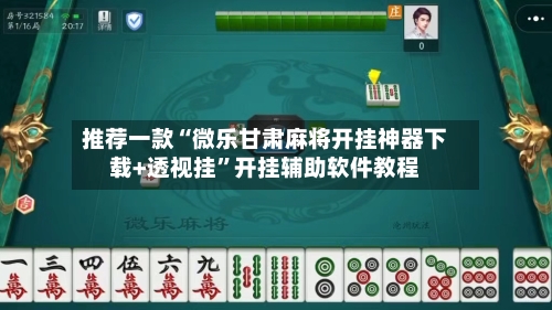 推荐一款“微乐甘肃麻将开挂神器下载+透视挂	”开挂辅助软件教程-第3张图片