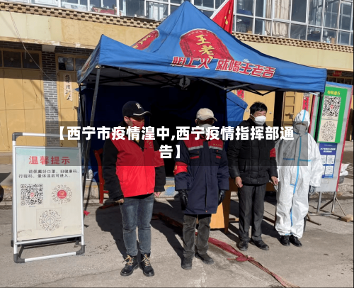 【西宁市疫情湟中,西宁疫情指挥部通告】-第3张图片