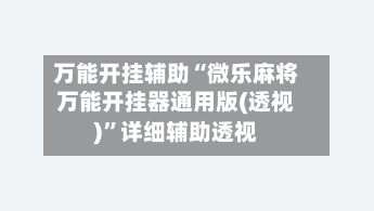 万能开挂辅助“微乐麻将万能开挂器通用版(透视)	”详细辅助透视-第2张图片