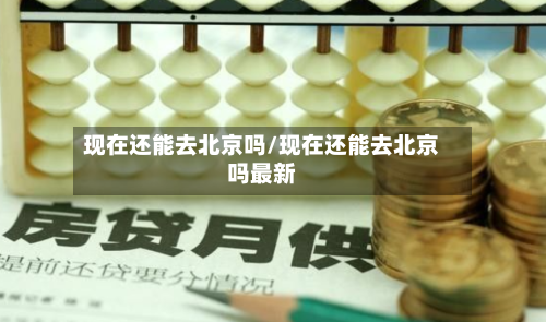 现在还能去北京吗/现在还能去北京吗最新-第1张图片