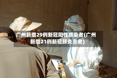 广州新增29例新冠阳性感染者(广州新增21例新冠肺炎患者)-第1张图片