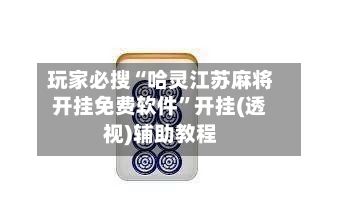 玩家必搜“哈灵江苏麻将开挂免费软件”开挂(透视)辅助教程-第3张图片