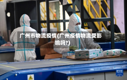 广州市物流疫情(广州疫情物流受影响吗?)-第1张图片