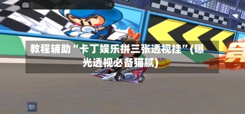 教程辅助“卡丁娱乐拼三张透视挂	”(曝光透视必备猫腻)-第1张图片