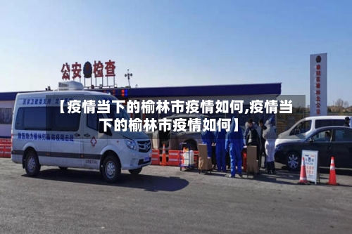 【疫情当下的榆林市疫情如何,疫情当下的榆林市疫情如何】-第1张图片