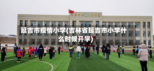 延吉市疫情小学(吉林省延吉市小学什么时候开学)-第1张图片