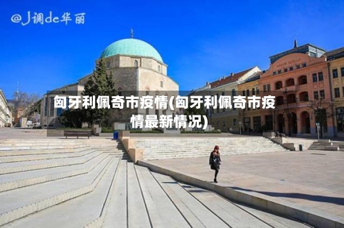 匈牙利佩奇市疫情(匈牙利佩奇市疫情最新情况)-第2张图片