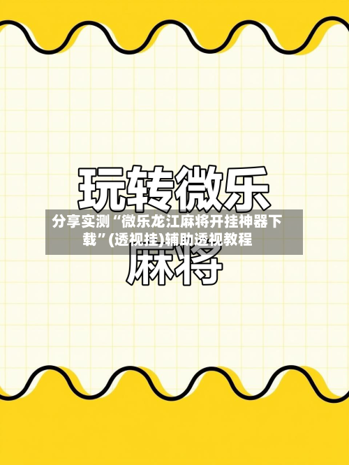 分享实测“微乐龙江麻将开挂神器下载”(透视挂)辅助透视教程-第1张图片