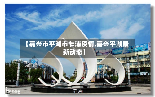 【嘉兴市平湖市乍浦疫情,嘉兴平湖最新动态】-第2张图片