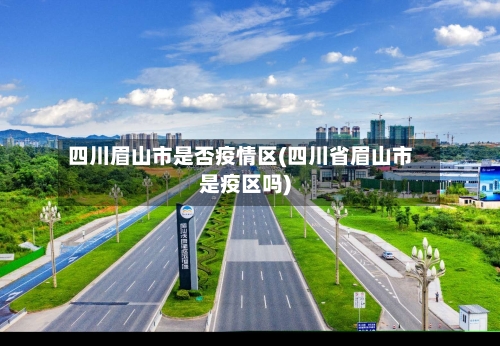 四川眉山市是否疫情区(四川省眉山市是疫区吗)-第3张图片