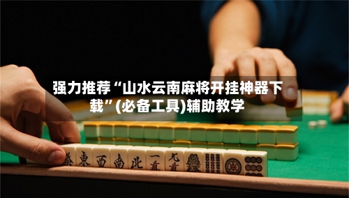 强力推荐“山水云南麻将开挂神器下载	”(必备工具)辅助教学-第1张图片
