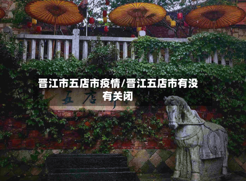 晋江市五店市疫情/晋江五店市有没有关闭-第1张图片