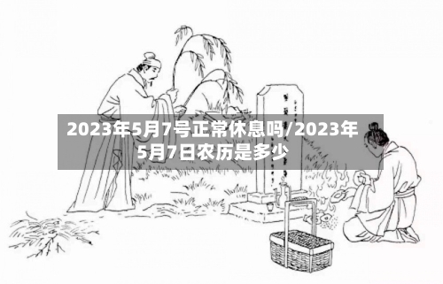 2023年5月7号正常休息吗/2023年5月7日农历是多少-第1张图片
