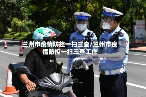 兰州市疫情防控一扫三查/兰州市疫情防控一扫三查工作-第1张图片