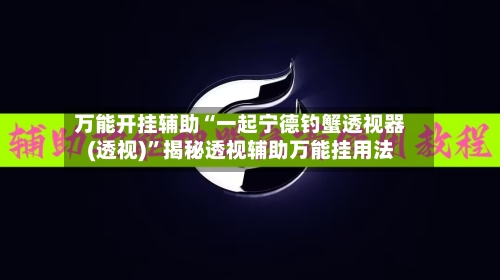万能开挂辅助“一起宁德钓蟹透视器(透视)”揭秘透视辅助万能挂用法-第1张图片
