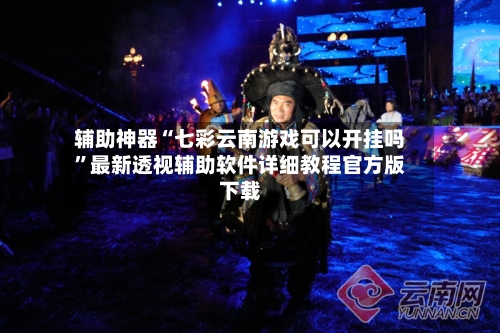 辅助神器“七彩云南游戏可以开挂吗	”最新透视辅助软件详细教程官方版下载-第1张图片