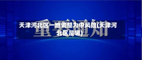 天津河北区一地调整为中风险(天津河北区是哪)-第2张图片