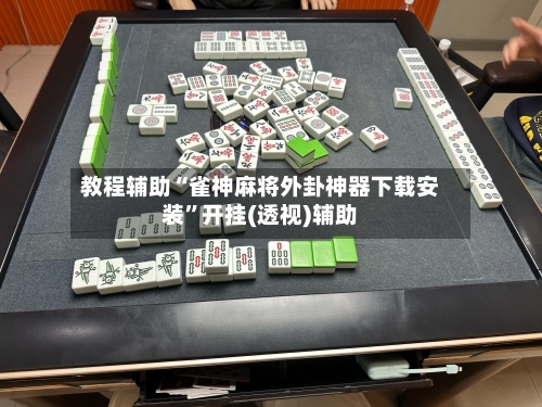 教程辅助“雀神麻将外卦神器下载安装”开挂(透视)辅助-第2张图片