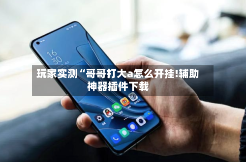 玩家实测“哥哥打大a怎么开挂!辅助神器插件下载-第1张图片