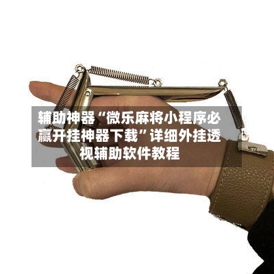 辅助神器“微乐麻将小程序必赢开挂神器下载	”详细外挂透视辅助软件教程-第3张图片