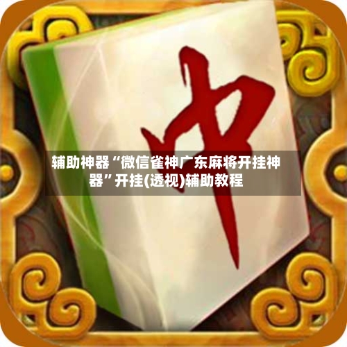 辅助神器“微信雀神广东麻将开挂神器”开挂(透视)辅助教程-第2张图片