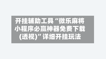 开挂辅助工具“微乐麻将小程序必赢神器免费下载(透视)	”详细开挂玩法-第3张图片