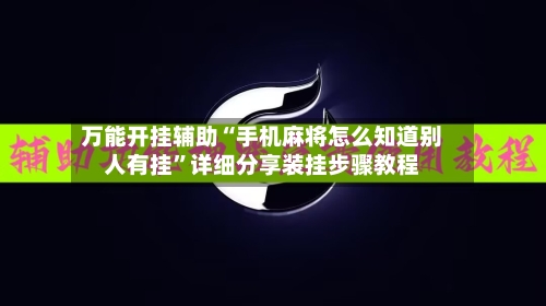 万能开挂辅助“手机麻将怎么知道别人有挂”详细分享装挂步骤教程-第1张图片