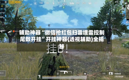 辅助神器“微信抢红包扫雷埋雷控制尾数开挂	”开挂神器{透视辅助}全揭秘-第1张图片