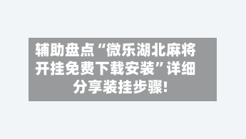 辅助盘点“微乐湖北麻将开挂免费下载安装”详细分享装挂步骤!-第2张图片