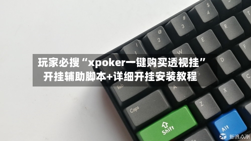 玩家必搜“xpoker一键购买透视挂”开挂辅助脚本+详细开挂安装教程-第1张图片