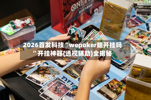 2026首发科技“wepoker能开挂吗”开挂神器{透视辅助}全揭秘-第3张图片