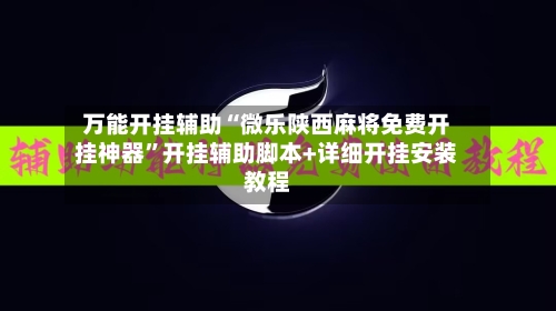 万能开挂辅助“微乐陕西麻将免费开挂神器	”开挂辅助脚本+详细开挂安装教程-第1张图片