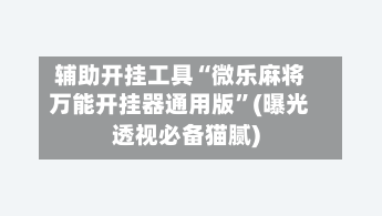 辅助开挂工具“微乐麻将万能开挂器通用版	”(曝光透视必备猫腻)-第1张图片