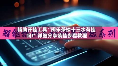 辅助开挂工具“闽乐茶楼十三水有挂吗?”详细分享装挂步骤教程-第1张图片