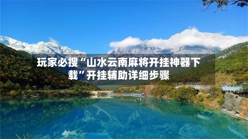 玩家必搜“山水云南麻将开挂神器下载	”开挂辅助详细步骤-第1张图片